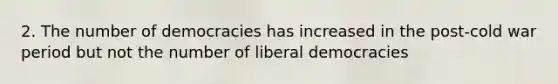 2. The number of democracies has increased in the post-cold war period but not the number of liberal democracies