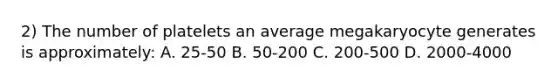 2) The number of platelets an average megakaryocyte generates is approximately: A. 25-50 B. 50-200 C. 200-500 D. 2000-4000