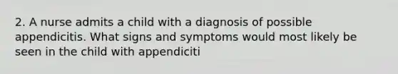 2. A nurse admits a child with a diagnosis of possible appendicitis. What signs and symptoms would most likely be seen in the child with appendiciti