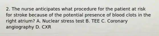 2. The nurse anticipates what procedure for the patient at risk for stroke because of the potential presence of blood clots in the right atrium? A. Nuclear stress test B. TEE C. Coronary angiography D. CXR