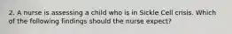 2. A nurse is assessing a child who is in Sickle Cell crisis. Which of the following findings should the nurse expect?