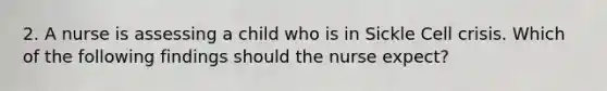 2. A nurse is assessing a child who is in Sickle Cell crisis. Which of the following findings should the nurse expect?