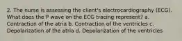 2. The nurse is assessing the client's electrocardiography (ECG). What does the P wave on the ECG tracing represent? a. Contraction of the atria b. Contraction of the ventricles c. Depolarization of the atria d. Depolarization of the ventricles