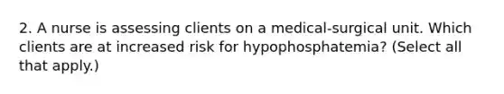 2. A nurse is assessing clients on a medical-surgical unit. Which clients are at increased risk for hypophosphatemia? (Select all that apply.)