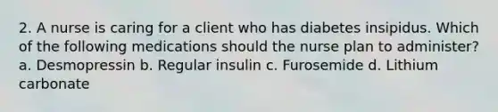 2. A nurse is caring for a client who has diabetes insipidus. Which of the following medications should the nurse plan to administer? a. Desmopressin b. Regular insulin c. Furosemide d. Lithium carbonate