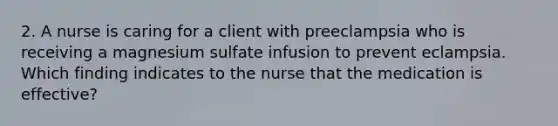 2. A nurse is caring for a client with preeclampsia who is receiving a magnesium sulfate infusion to prevent eclampsia. Which finding indicates to the nurse that the medication is effective?