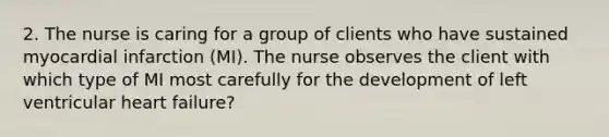 2. The nurse is caring for a group of clients who have sustained myocardial infarction (MI). The nurse observes the client with which type of MI most carefully for the development of left ventricular heart failure?