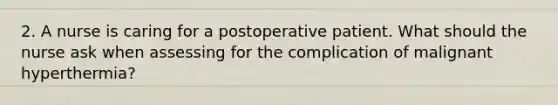 2. A nurse is caring for a postoperative patient. What should the nurse ask when assessing for the complication of malignant hyperthermia?