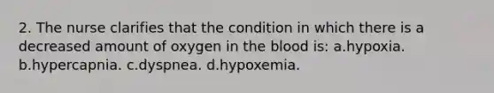 2. The nurse clarifies that the condition in which there is a decreased amount of oxygen in the blood is: a.hypoxia. b.hypercapnia. c.dyspnea. d.hypoxemia.