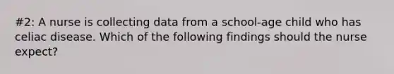 #2: A nurse is collecting data from a school-age child who has celiac disease. Which of the following findings should the nurse expect?