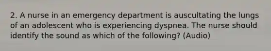 2. A nurse in an emergency department is auscultating the lungs of an adolescent who is experiencing dyspnea. The nurse should identify the sound as which of the following? (Audio)