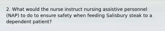 2. What would the nurse instruct nursing assistive personnel (NAP) to do to ensure safety when feeding Salisbury steak to a dependent patient?