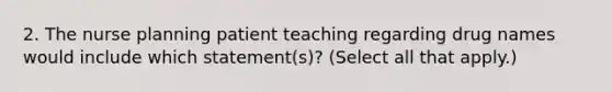 2. The nurse planning patient teaching regarding drug names would include which statement(s)? (Select all that apply.)