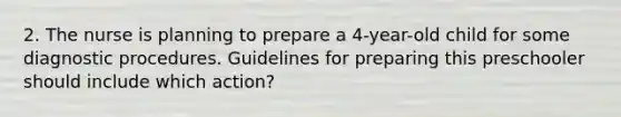 2. The nurse is planning to prepare a 4-year-old child for some diagnostic procedures. Guidelines for preparing this preschooler should include which action?