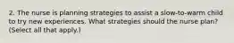 2. The nurse is planning strategies to assist a slow-to-warm child to try new experiences. What strategies should the nurse plan? (Select all that apply.)