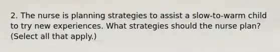 2. The nurse is planning strategies to assist a slow-to-warm child to try new experiences. What strategies should the nurse plan? (Select all that apply.)