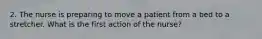 2. The nurse is preparing to move a patient from a bed to a stretcher. What is the first action of the nurse?