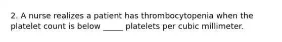 2. A nurse realizes a patient has thrombocytopenia when the platelet count is below _____ platelets per cubic millimeter.