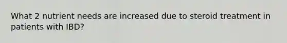 What 2 nutrient needs are increased due to steroid treatment in patients with IBD?