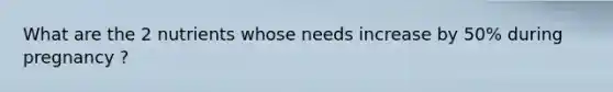 What are the 2 nutrients whose needs increase by 50% during pregnancy ?