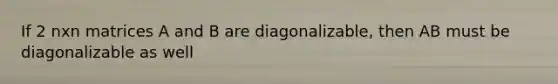 If 2 nxn matrices A and B are diagonalizable, then AB must be diagonalizable as well