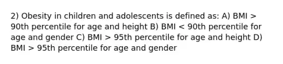 2) Obesity in children and adolescents is defined as: A) BMI > 90th percentile for age and height B) BMI 95th percentile for age and height D) BMI > 95th percentile for age and gender