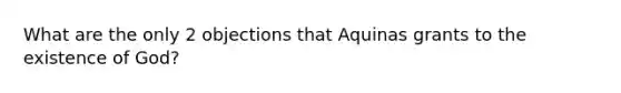 What are the only 2 objections that Aquinas grants to the existence of God?