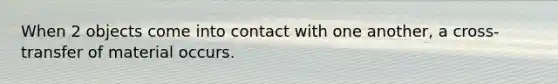 When 2 objects come into contact with one another, a cross-transfer of material occurs.