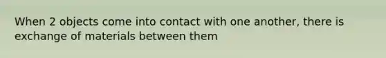 When 2 objects come into contact with one another, there is exchange of materials between them