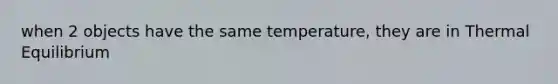 when 2 objects have the same temperature, they are in Thermal Equilibrium