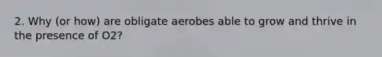 2. Why (or how) are obligate aerobes able to grow and thrive in the presence of O2?