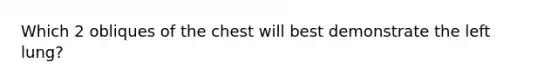 Which 2 obliques of the chest will best demonstrate the left lung?
