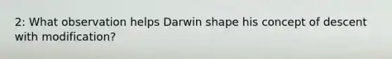 2: What observation helps Darwin shape his concept of descent with modification?