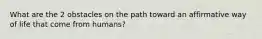 What are the 2 obstacles on the path toward an affirmative way of life that come from humans?