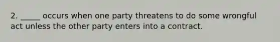 ​2. _____ occurs when one party threatens to do some wrongful act unless the other party enters into a contract.