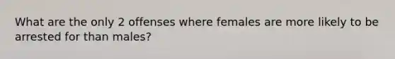 What are the only 2 offenses where females are more likely to be arrested for than males?