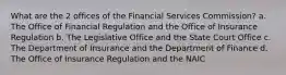 What are the 2 offices of the Financial Services Commission? a. The Office of Financial Regulation and the Office of Insurance Regulation b. The Legislative Office and the State Court Office c. The Department of Insurance and the Department of Finance d. The Office of Insurance Regulation and the NAIC