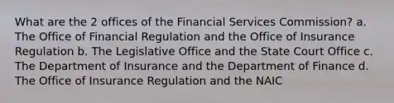 What are the 2 offices of the Financial Services Commission? a. The Office of Financial Regulation and the Office of Insurance Regulation b. The Legislative Office and the State Court Office c. The Department of Insurance and the Department of Finance d. The Office of Insurance Regulation and the NAIC