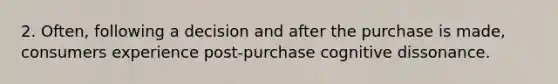 2. Often, following a decision and after the purchase is made, consumers experience post-purchase cognitive dissonance.