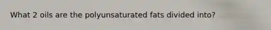 What 2 oils are the polyunsaturated fats divided into?