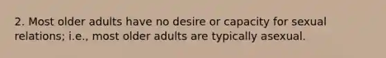 2. Most older adults have no desire or capacity for sexual relations; i.e., most older adults are typically asexual.