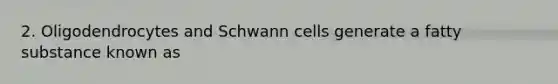 2. Oligodendrocytes and Schwann cells generate a fatty substance known as