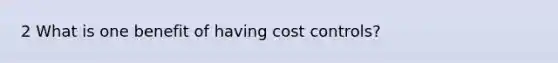 2 What is one benefit of having cost controls?