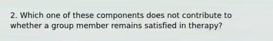 2. Which one of these components does not contribute to whether a group member remains satisfied in therapy?