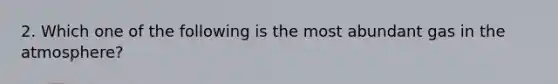 2. Which one of the following is the most abundant gas in the atmosphere?