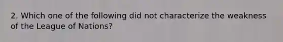 2. Which one of the following did not characterize the weakness of the League of Nations?