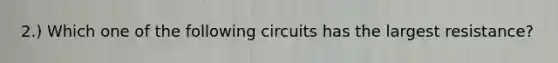 2.) Which one of the following circuits has the largest resistance?