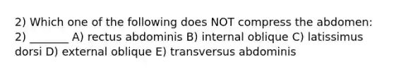 2) Which one of the following does NOT compress the abdomen: 2) _______ A) rectus abdominis B) internal oblique C) latissimus dorsi D) external oblique E) transversus abdominis