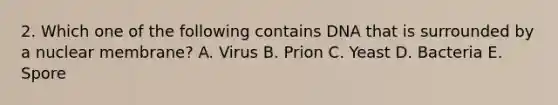 2. Which one of the following contains DNA that is surrounded by a nuclear membrane? A. Virus B. Prion C. Yeast D. Bacteria E. Spore