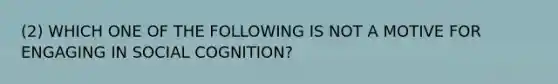 (2) WHICH ONE OF THE FOLLOWING IS NOT A MOTIVE FOR ENGAGING IN SOCIAL COGNITION?